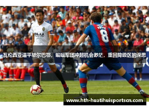 瓦伦西亚逼平毕尔巴鄂，蝙蝠军团冲超机会渺茫，重回降级区的深思