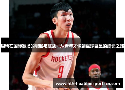 周琦在国际赛场的崛起与挑战：从青年才俊到篮球巨星的成长之路