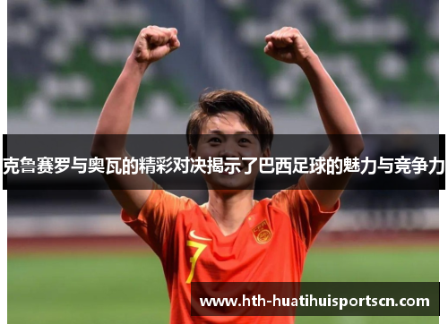 克鲁赛罗与奥瓦的精彩对决揭示了巴西足球的魅力与竞争力