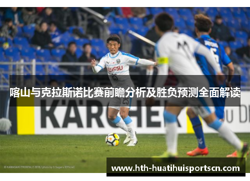 喀山与克拉斯诺比赛前瞻分析及胜负预测全面解读