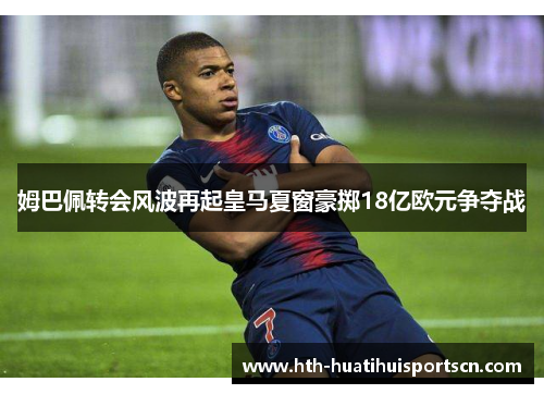 姆巴佩转会风波再起皇马夏窗豪掷18亿欧元争夺战