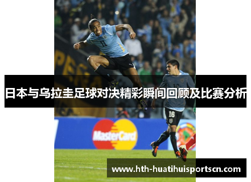 日本与乌拉圭足球对决精彩瞬间回顾及比赛分析