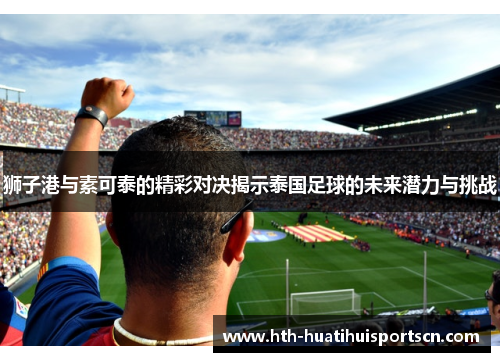 狮子港与素可泰的精彩对决揭示泰国足球的未来潜力与挑战