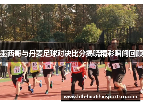 墨西哥与丹麦足球对决比分揭晓精彩瞬间回顾